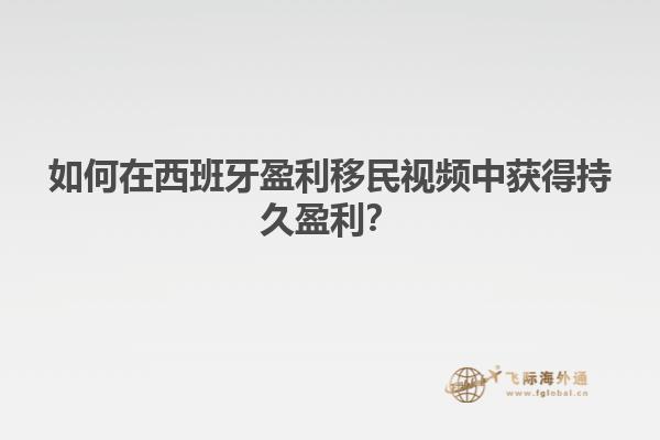 如何在西班牙盈利移民视频中获得持久盈利？