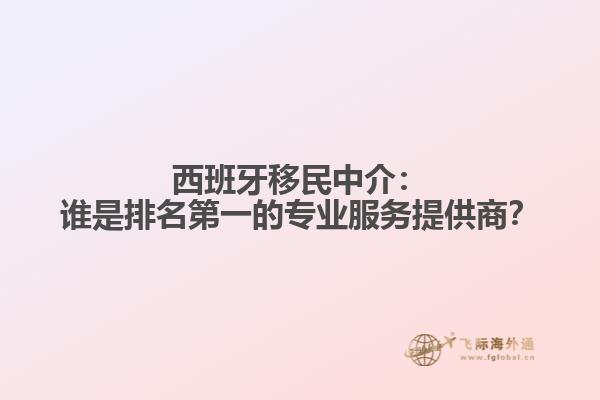 西班牙移民中介：谁是排名第一的专业服务提供商？