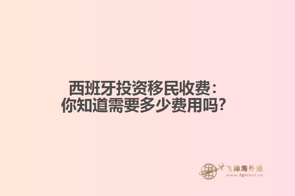 西班牙投资移民收费：你知道需要多少费用吗？