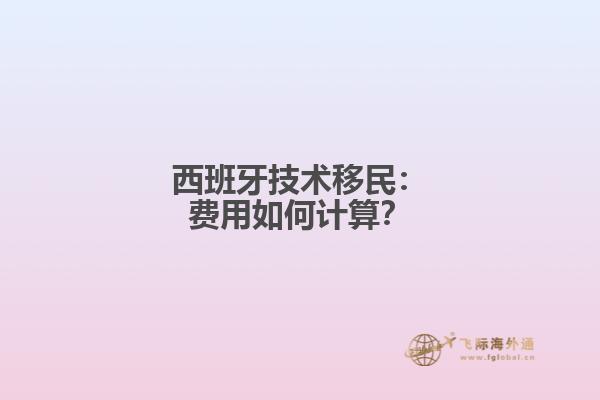 西班牙技术移民：费用如何计算？