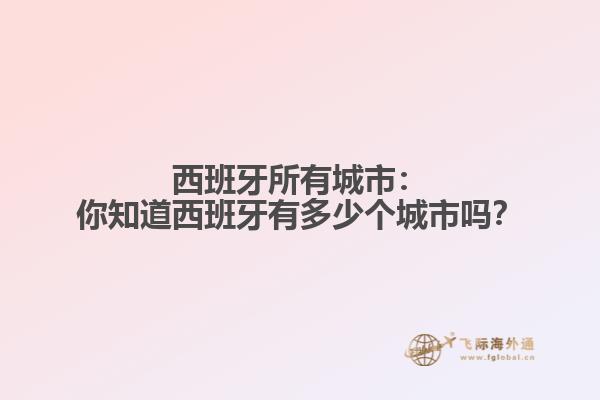 西班牙所有城市：你知道西班牙有多少个城市吗？