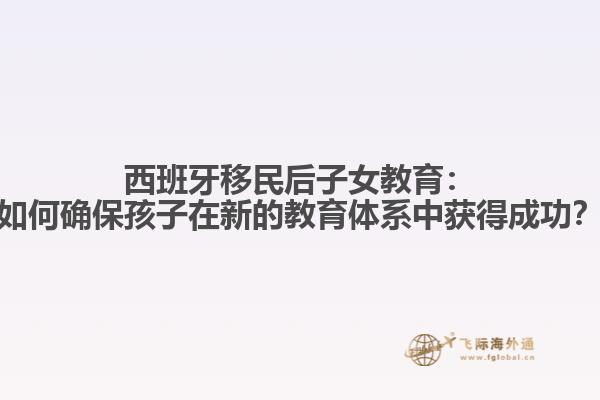 西班牙移民后子女教育：如何确保孩子在新的教育体系中获得成功？