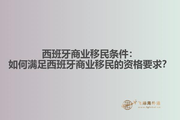 西班牙商业移民条件：如何满足西班牙商业移民的资格要求？
