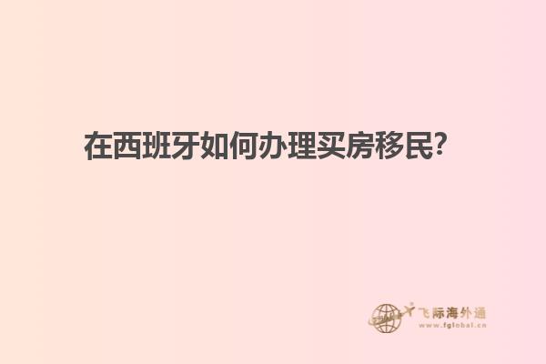 在西班牙如何办理买房移民？