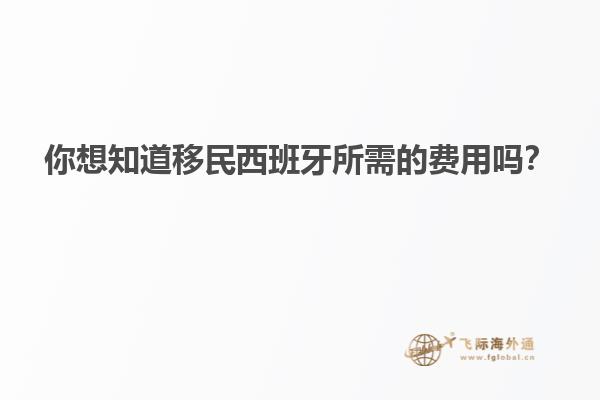 你想知道移民西班牙所需的费用吗？
