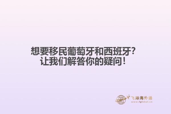 想要移民葡萄牙和西班牙？让我们解答你的疑问！