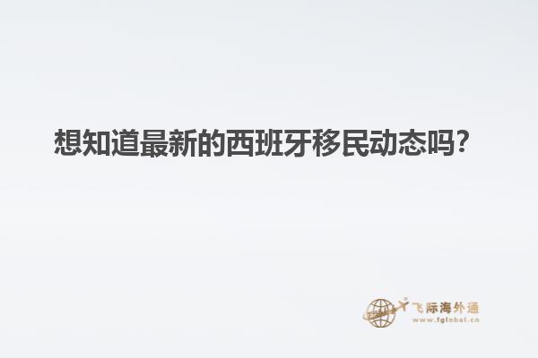 想知道最新的西班牙移民动态吗？