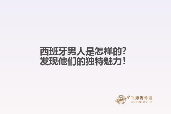 西班牙男人是怎样的？发现他们的独特魅力！