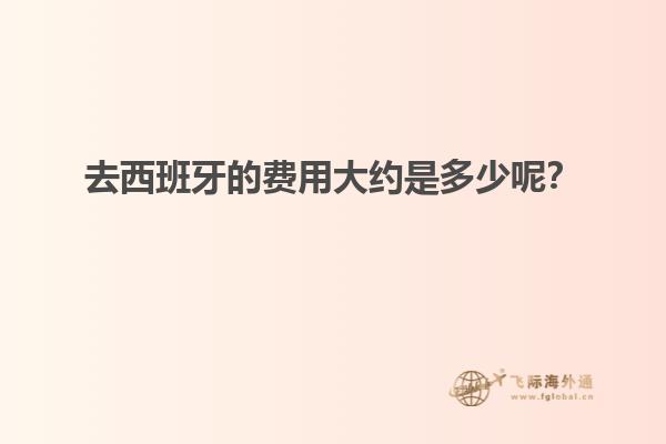 去西班牙的费用大约是多少呢？
