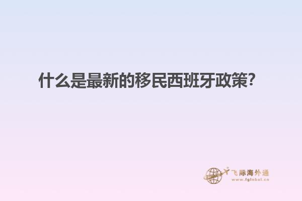 什么是最新的移民西班牙政策？