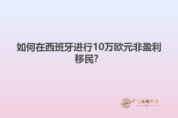 如何在西班牙进行10万欧元非盈利移民？