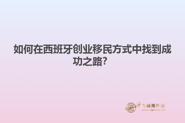 如何在西班牙创业移民方式中找到成功之路？