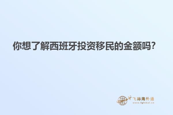 你想了解西班牙投资移民的金额吗？