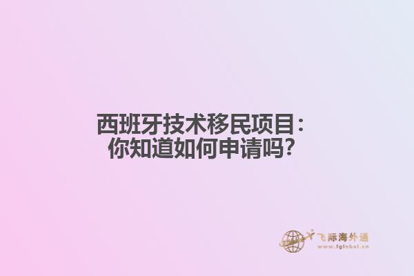 西班牙技术移民项目：你知道如何申请吗？