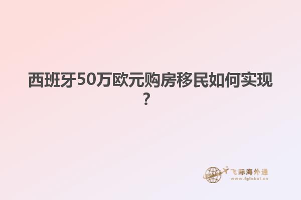 西班牙50万欧元购房移民如何实现？
