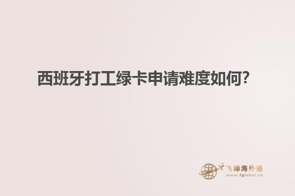 西班牙打工绿卡申请难度如何？