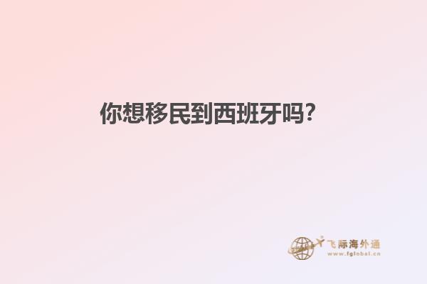 你想移民到西班牙吗？