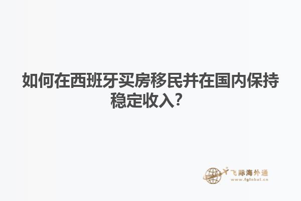 如何在西班牙买房移民并在国内保持稳定收入？