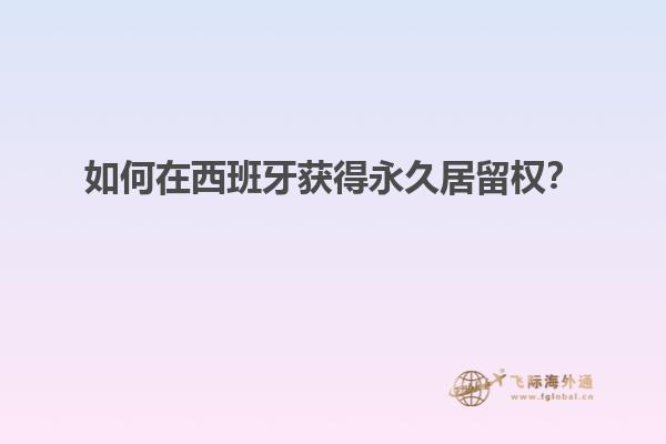 如何在西班牙获得永久居留权？