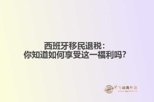 西班牙移民退税：你知道如何享受这一福利吗？