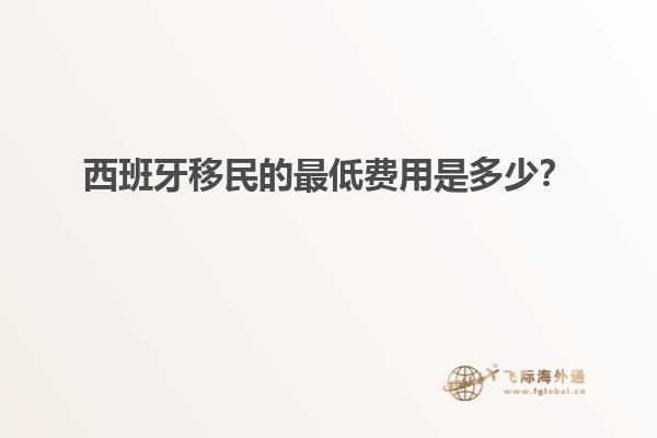西班牙移民的最低费用是多少？