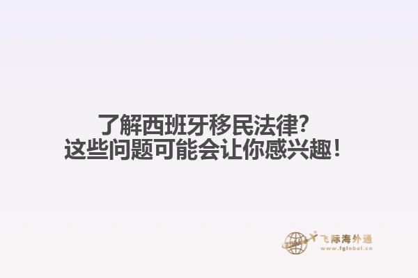 了解西班牙移民法律？这些问题可能会让你感兴趣！