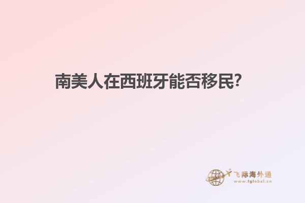 南美人在西班牙能否移民？