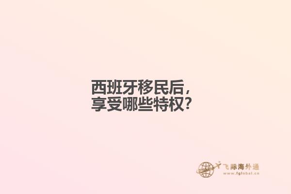 西班牙移民后，享受哪些特权？