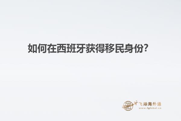 如何在西班牙获得移民身份？