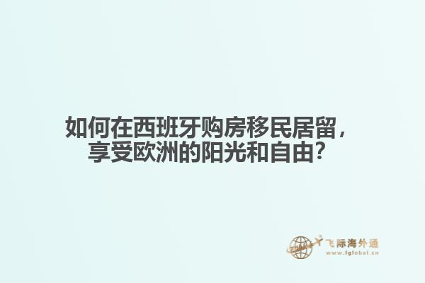 如何在西班牙购房移民居留，享受欧洲的阳光和自由？