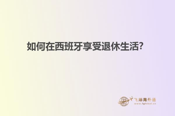 如何在西班牙享受退休生活？