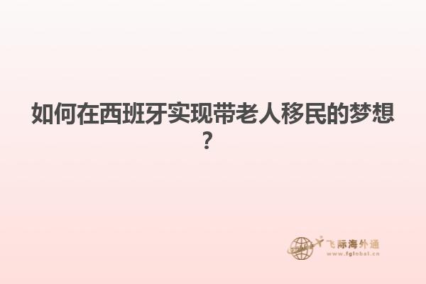 如何在西班牙实现带老人移民的梦想？