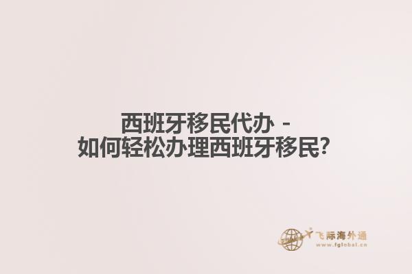 西班牙移民代办 - 如何轻松办理西班牙移民？