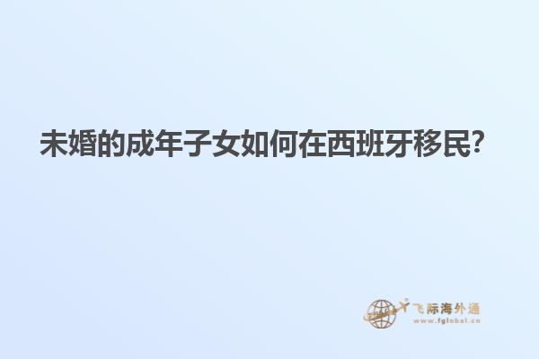 未婚的成年子女如何在西班牙移民？
