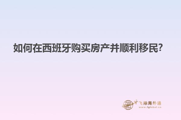 如何在西班牙购买房产并顺利移民？