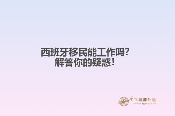 西班牙移民能工作吗？解答你的疑惑！