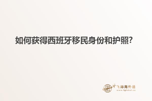 如何获得西班牙移民身份和护照？