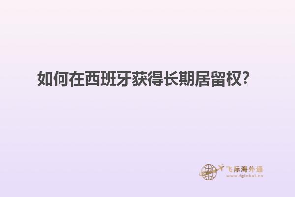 如何在西班牙获得长期居留权？