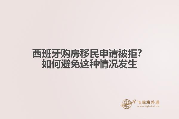 西班牙购房移民申请被拒？如何避免这种情况发生