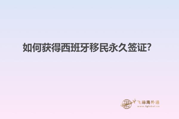 如何获得西班牙移民永久签证？