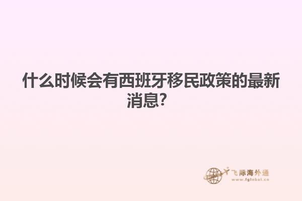 什么时候会有西班牙移民政策的最新消息？