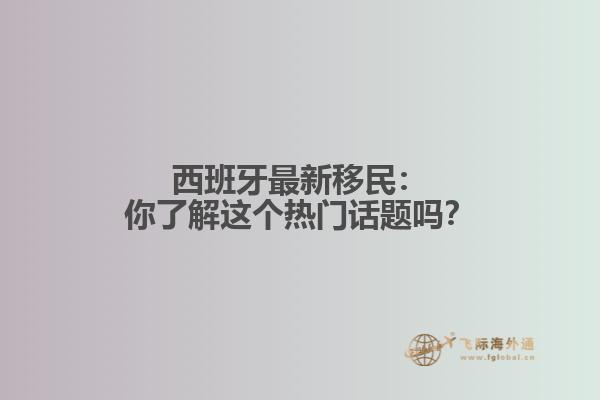 西班牙最新移民：你了解这个热门话题吗？