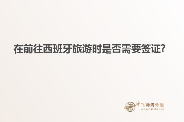 在前往西班牙旅游时是否需要签证？