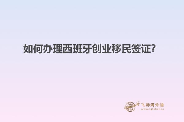 如何办理西班牙创业移民签证？