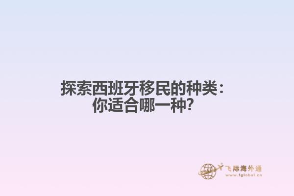 探索西班牙移民的种类：你适合哪一种？