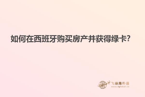 如何在西班牙购买房产并获得绿卡？