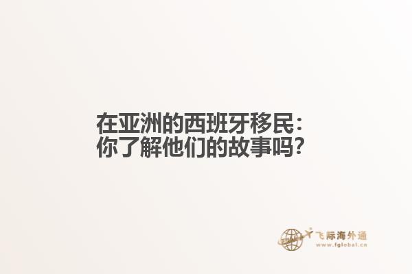 在亚洲的西班牙移民：你了解他们的故事吗？
