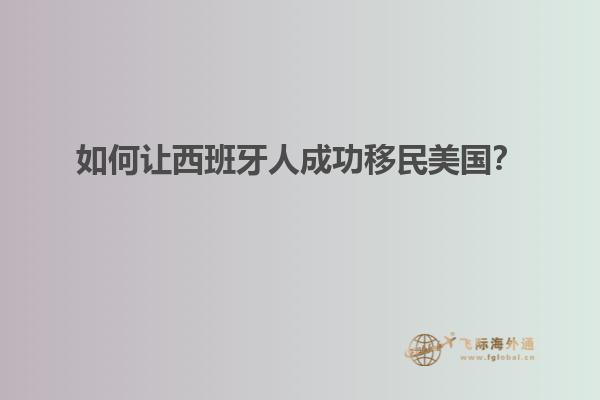 如何让西班牙人成功移民美国？
