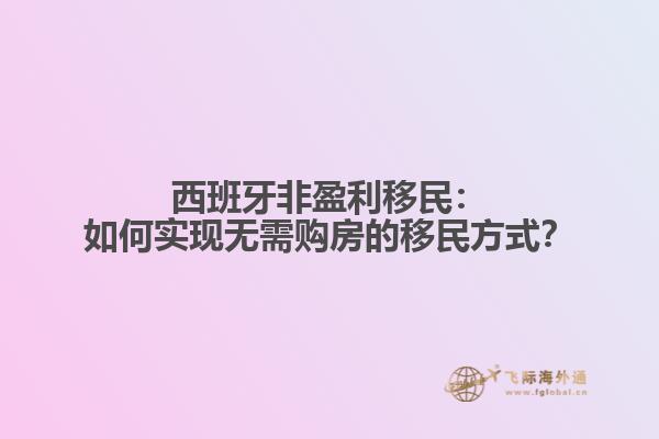 西班牙非盈利移民：如何实现无需购房的移民方式？