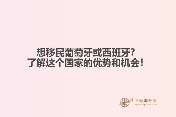 想移民葡萄牙或西班牙？了解这个国家的优势和机会！